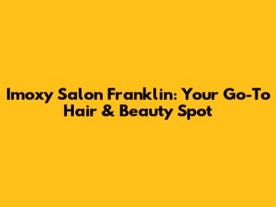 Imoxy Salon Franklin: Your Go-To Hair & Beauty Spot