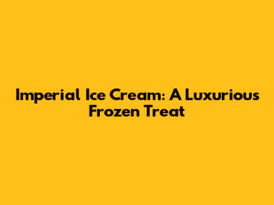 Imperial Ice Cream: A Luxurious Frozen Treat