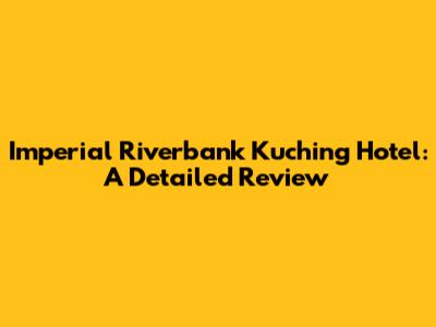 Imperial Riverbank Kuching Hotel: A Detailed Review