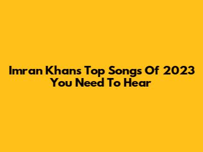 Imran Khan's Top Songs Of 2023 You Need To Hear