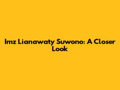 Imz Lianawaty Suwono: A Closer Look