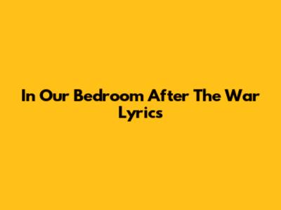 In Our Bedroom After The War Lyrics