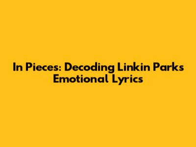 In Pieces: Decoding Linkin Park's Emotional Lyrics
