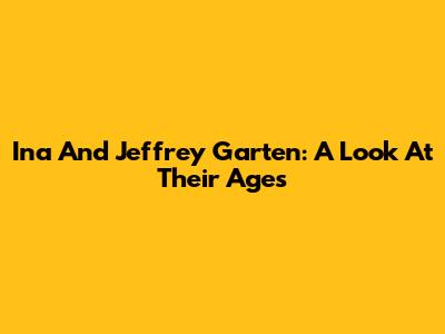 Ina And Jeffrey Garten: A Look At Their Ages