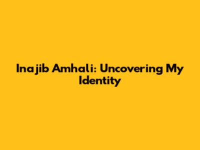 Inajib Amhali: Uncovering My Identity