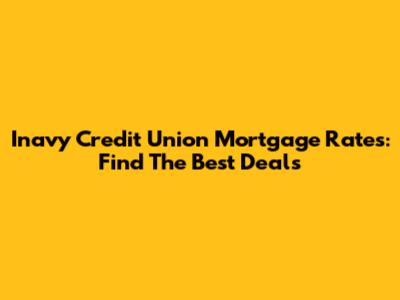 Inavy Credit Union Mortgage Rates: Find The Best Deals
