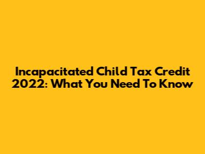 Incapacitated Child Tax Credit 2022: What You Need To Know