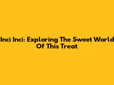 Inci Inci: Exploring The Sweet World Of This Treat