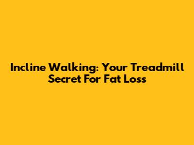 Incline Walking: Your Treadmill Secret For Fat Loss