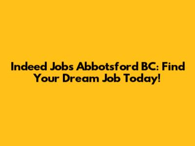 Indeed Jobs Abbotsford BC: Find Your Dream Job Today!