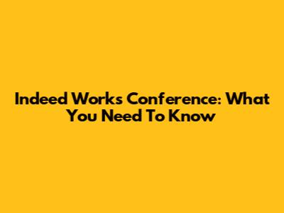 Indeed Works Conference: What You Need To Know