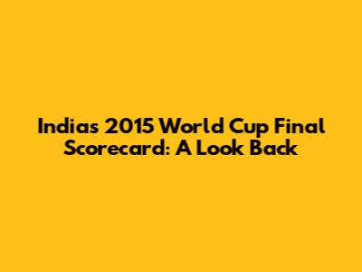 India's 2015 World Cup Final Scorecard: A Look Back