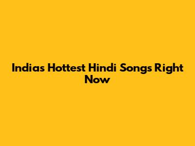 India's Hottest Hindi Songs Right Now