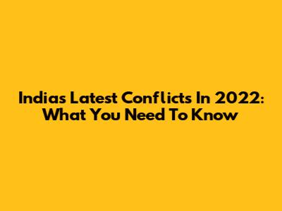India's Latest Conflicts In 2022: What You Need To Know