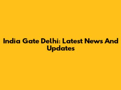 India Gate Delhi: Latest News And Updates