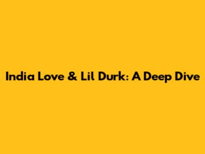India Love & Lil Durk: A Deep Dive