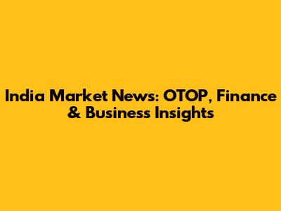 India Market News: OTOP, Finance & Business Insights