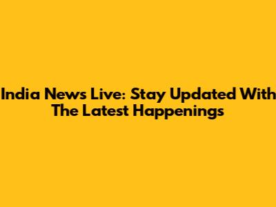 India News Live: Stay Updated With The Latest Happenings