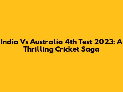 India Vs Australia 4th Test 2023: A Thrilling Cricket Saga