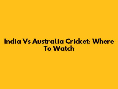 India Vs Australia Cricket: Where To Watch