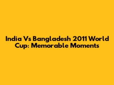 India Vs Bangladesh 2011 World Cup: Memorable Moments