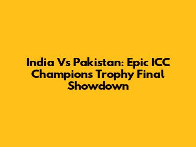 India Vs Pakistan: Epic ICC Champions Trophy Final Showdown