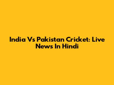 India Vs Pakistan Cricket: Live News In Hindi