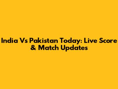 India Vs Pakistan Today: Live Score & Match Updates