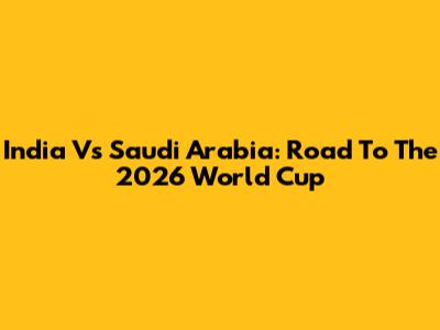 India Vs Saudi Arabia: Road To The 2026 World Cup