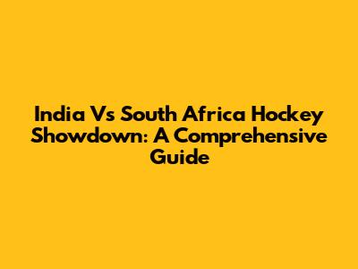 India Vs South Africa Hockey Showdown: A Comprehensive Guide