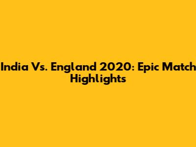 India Vs. England 2020: Epic Match Highlights