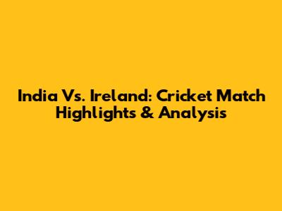 India Vs. Ireland: Cricket Match Highlights & Analysis