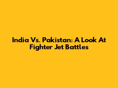India Vs. Pakistan: A Look At Fighter Jet Battles