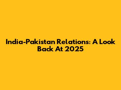 India-Pakistan Relations: A Look Back At 2025