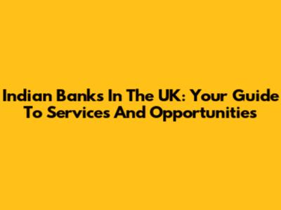 Indian Banks In The UK: Your Guide To Services And Opportunities