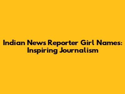 Indian News Reporter Girl Names: Inspiring Journalism