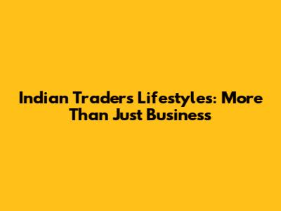 Indian Traders' Lifestyles: More Than Just Business