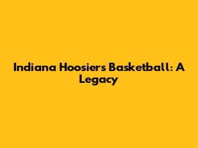 Indiana Hoosiers Basketball: A Legacy