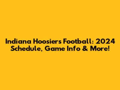 Indiana Hoosiers Football: 2024 Schedule, Game Info & More!