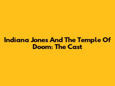 Indiana Jones And The Temple Of Doom: The Cast