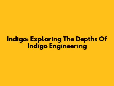 Indigo: Exploring The Depths Of Indigo Engineering