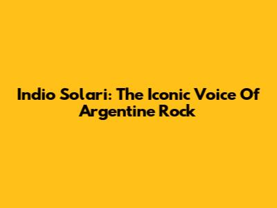 Indio Solari: The Iconic Voice Of Argentine Rock
