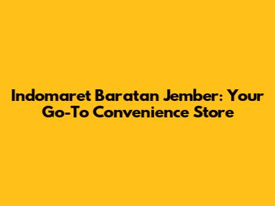 Indomaret Baratan Jember: Your Go-To Convenience Store