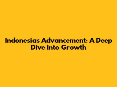 Indonesia's Advancement: A Deep Dive Into Growth