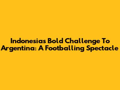 Indonesia's Bold Challenge To Argentina: A Footballing Spectacle