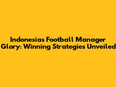Indonesia's Football Manager Glory: Winning Strategies Unveiled