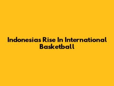 Indonesia's Rise In International Basketball