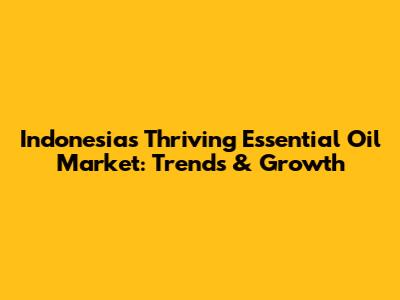 Indonesia's Thriving Essential Oil Market: Trends & Growth