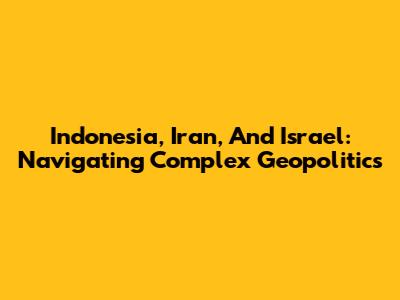 Indonesia, Iran, And Israel: Navigating Complex Geopolitics