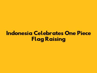 Indonesia Celebrates One Piece Flag Raising